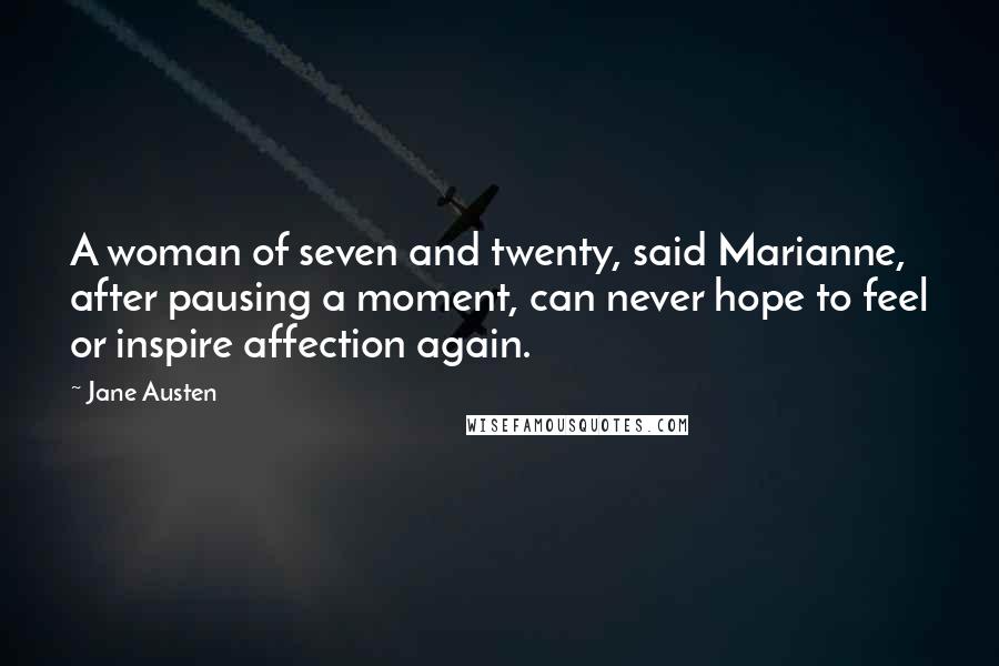 Jane Austen Quotes: A woman of seven and twenty, said Marianne, after pausing a moment, can never hope to feel or inspire affection again.