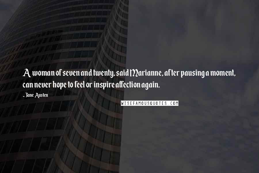 Jane Austen Quotes: A woman of seven and twenty, said Marianne, after pausing a moment, can never hope to feel or inspire affection again.