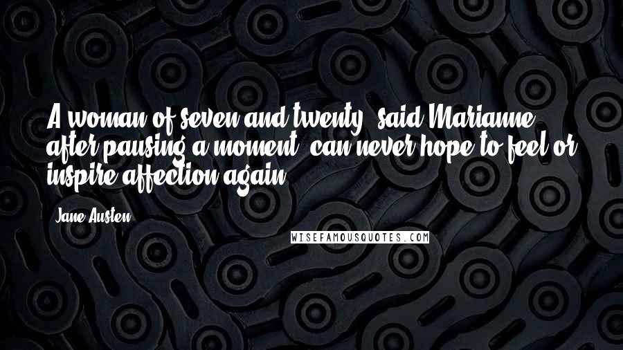 Jane Austen Quotes: A woman of seven and twenty, said Marianne, after pausing a moment, can never hope to feel or inspire affection again.