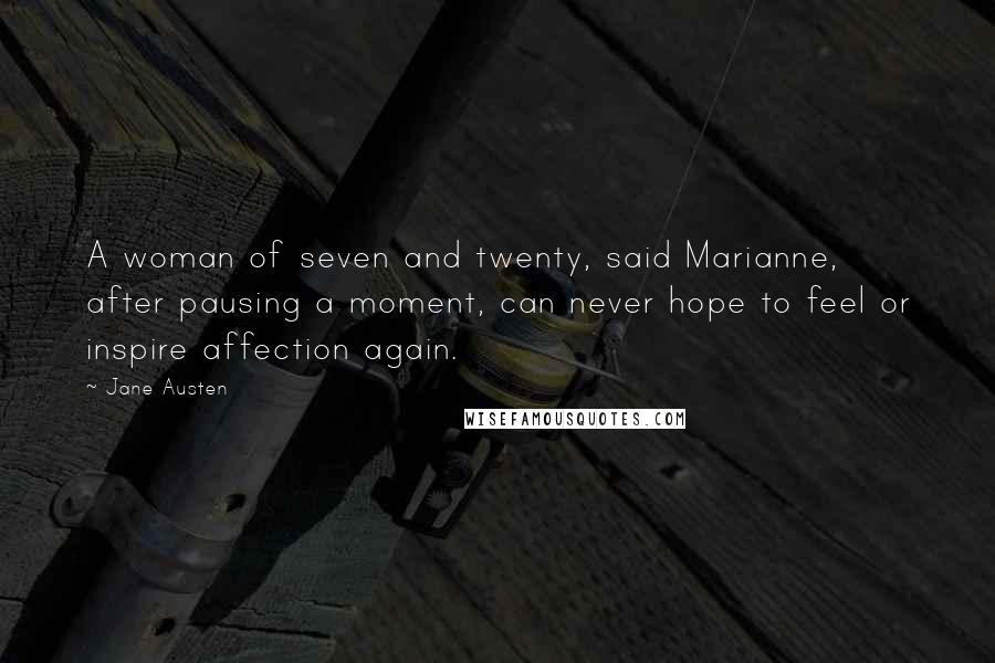 Jane Austen Quotes: A woman of seven and twenty, said Marianne, after pausing a moment, can never hope to feel or inspire affection again.