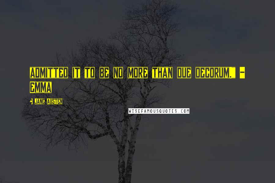 Jane Austen Quotes: admitted it to be no more than due decorum." - Emma