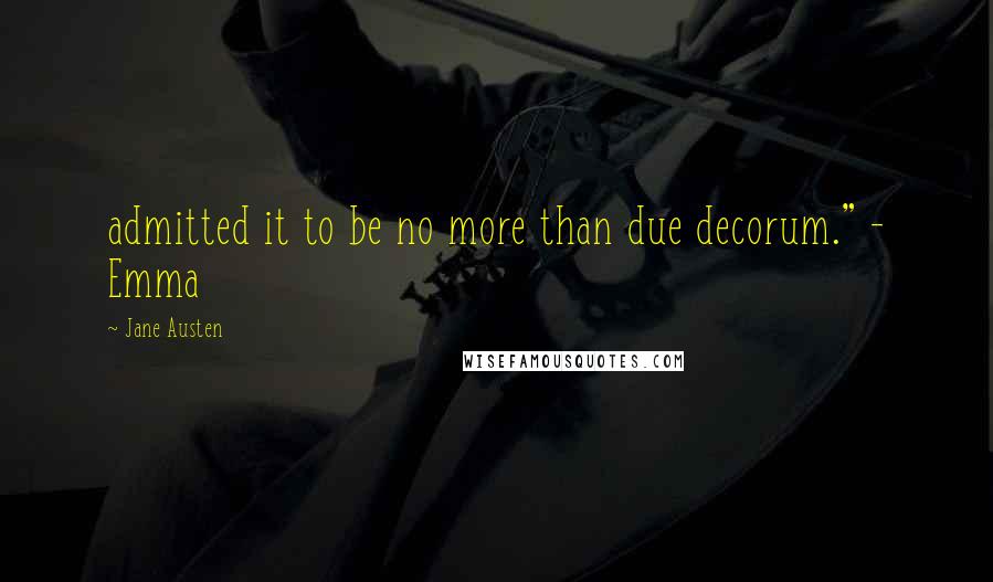 Jane Austen Quotes: admitted it to be no more than due decorum." - Emma