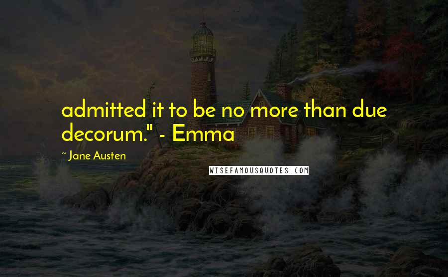 Jane Austen Quotes: admitted it to be no more than due decorum." - Emma