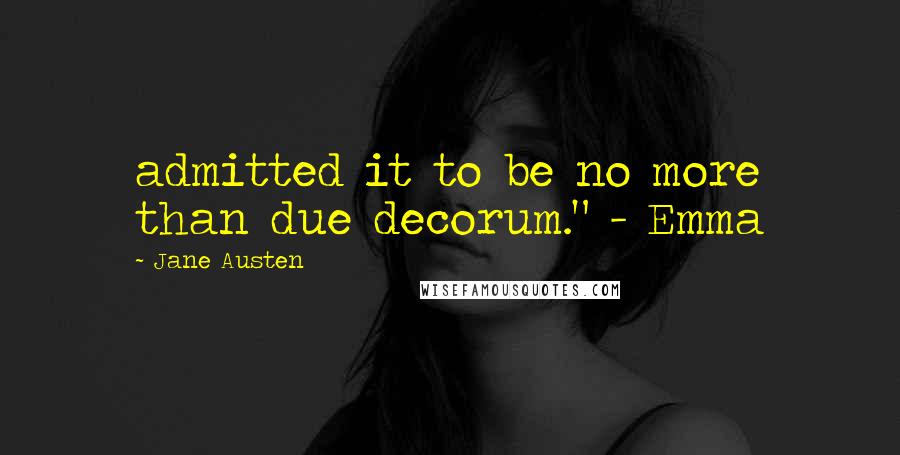 Jane Austen Quotes: admitted it to be no more than due decorum." - Emma