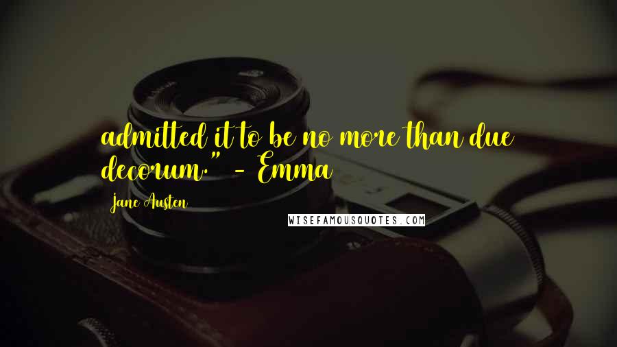 Jane Austen Quotes: admitted it to be no more than due decorum." - Emma