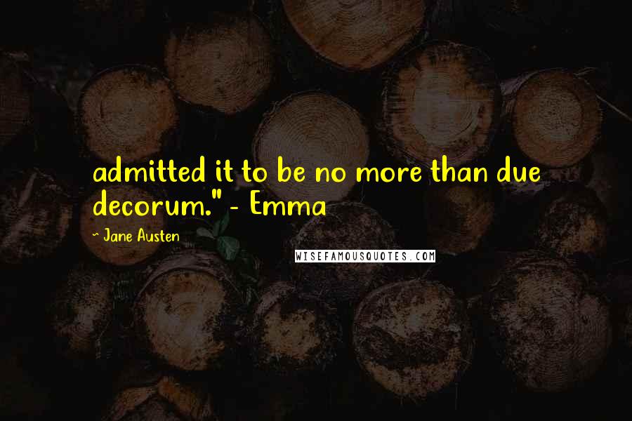 Jane Austen Quotes: admitted it to be no more than due decorum." - Emma