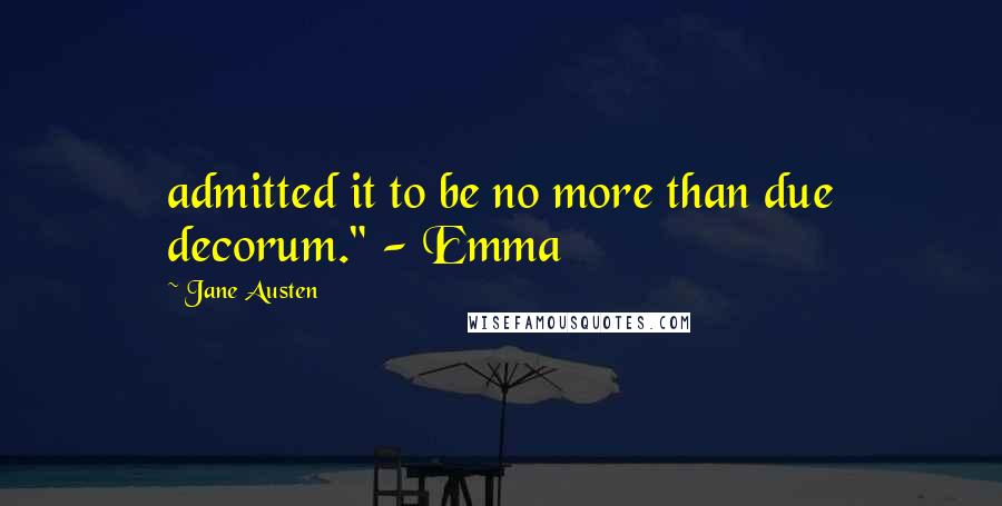 Jane Austen Quotes: admitted it to be no more than due decorum." - Emma