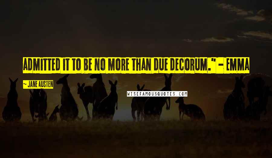 Jane Austen Quotes: admitted it to be no more than due decorum." - Emma