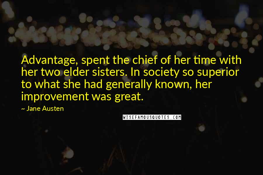 Jane Austen Quotes: Advantage, spent the chief of her time with her two elder sisters. In society so superior to what she had generally known, her improvement was great.