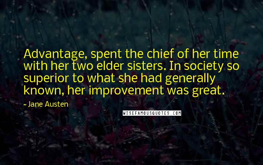 Jane Austen Quotes: Advantage, spent the chief of her time with her two elder sisters. In society so superior to what she had generally known, her improvement was great.