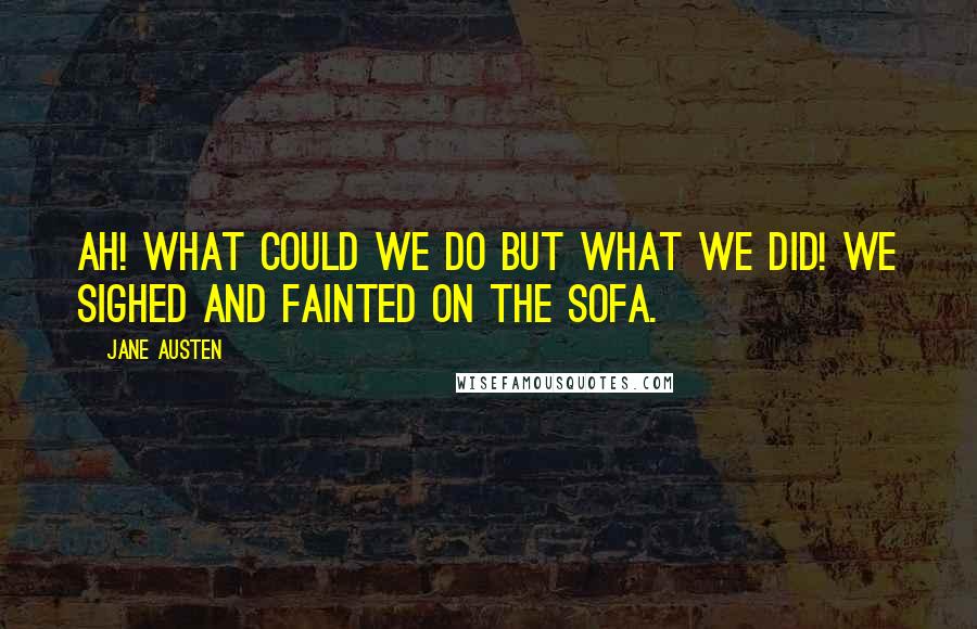 Jane Austen Quotes: Ah! what could we do but what we did! We sighed and fainted on the Sofa.