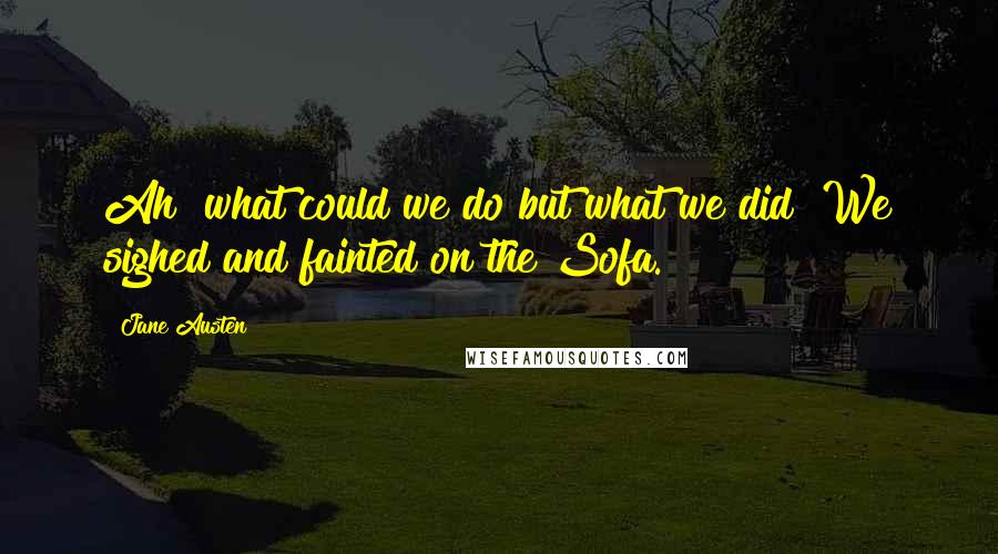 Jane Austen Quotes: Ah! what could we do but what we did! We sighed and fainted on the Sofa.