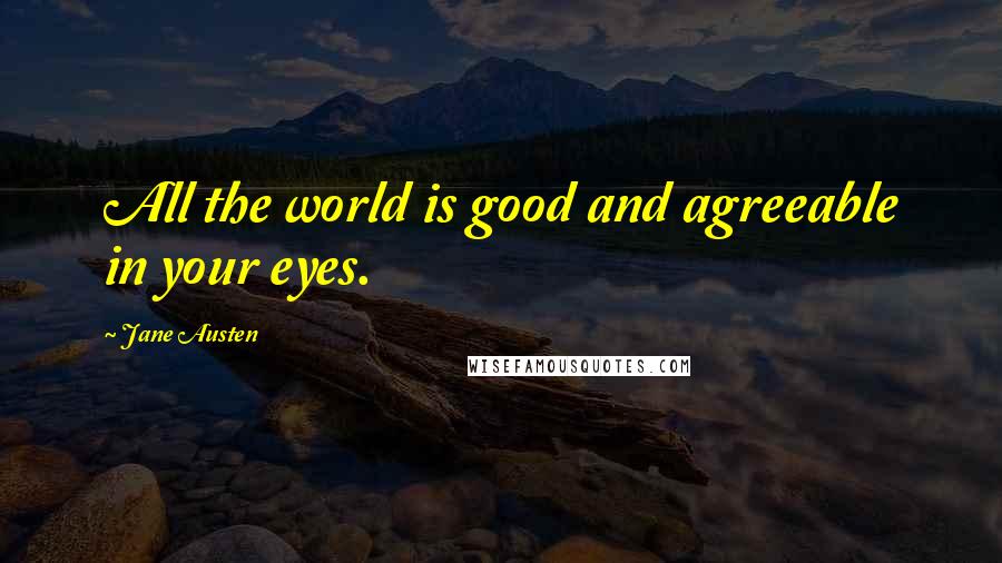 Jane Austen Quotes: All the world is good and agreeable in your eyes.