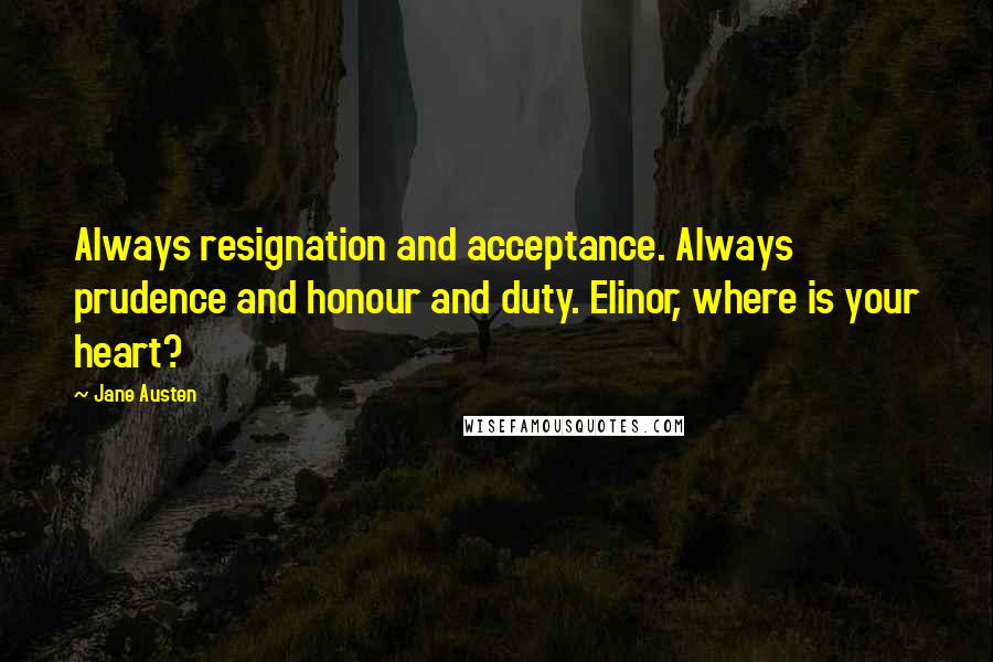 Jane Austen Quotes: Always resignation and acceptance. Always prudence and honour and duty. Elinor, where is your heart?