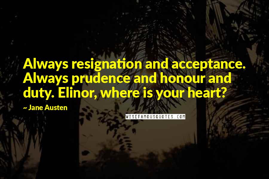 Jane Austen Quotes: Always resignation and acceptance. Always prudence and honour and duty. Elinor, where is your heart?