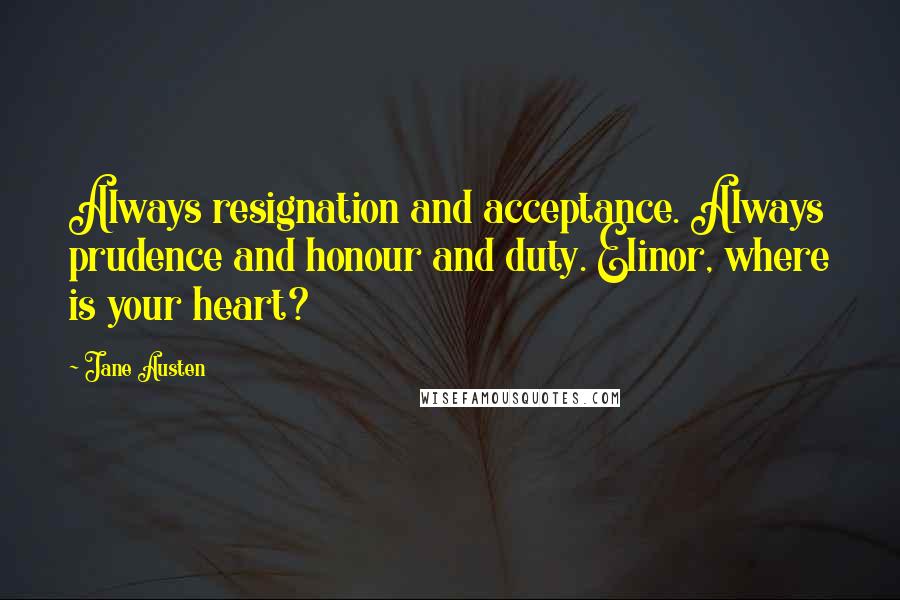 Jane Austen Quotes: Always resignation and acceptance. Always prudence and honour and duty. Elinor, where is your heart?
