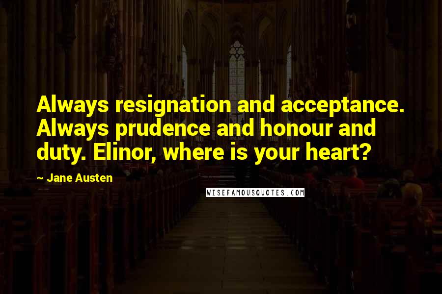 Jane Austen Quotes: Always resignation and acceptance. Always prudence and honour and duty. Elinor, where is your heart?