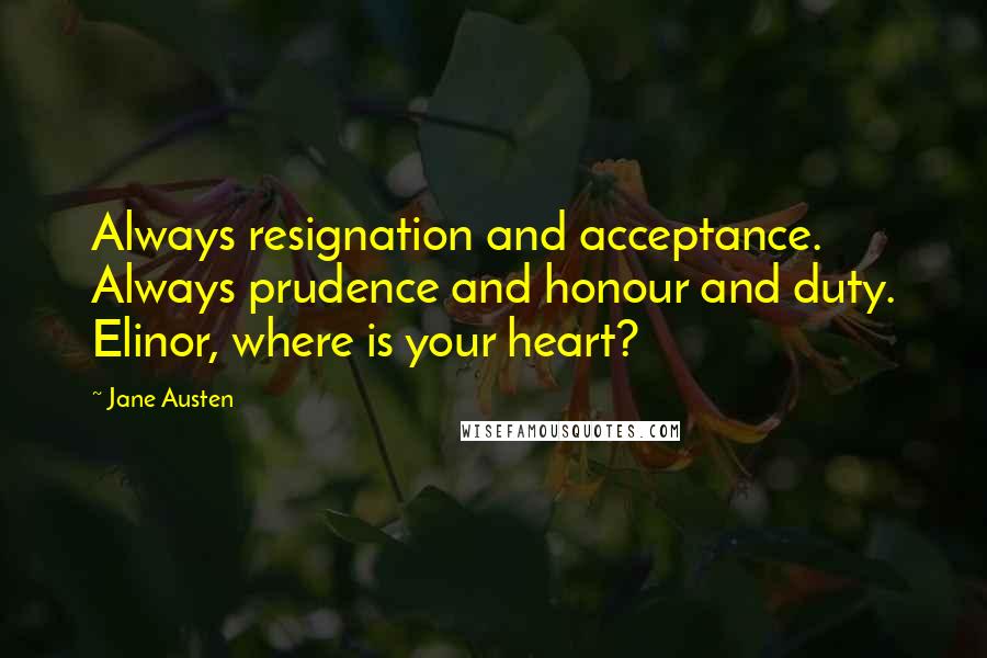 Jane Austen Quotes: Always resignation and acceptance. Always prudence and honour and duty. Elinor, where is your heart?