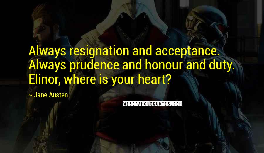 Jane Austen Quotes: Always resignation and acceptance. Always prudence and honour and duty. Elinor, where is your heart?