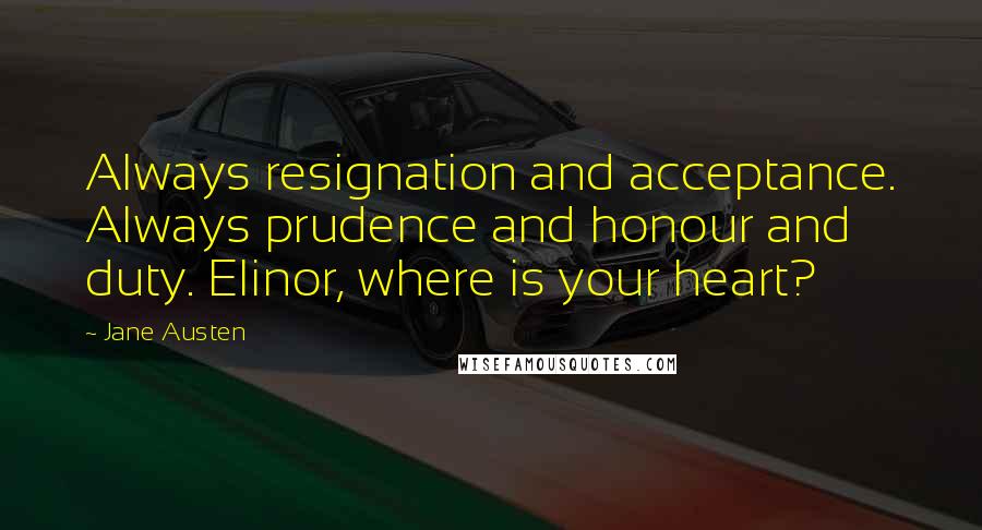 Jane Austen Quotes: Always resignation and acceptance. Always prudence and honour and duty. Elinor, where is your heart?