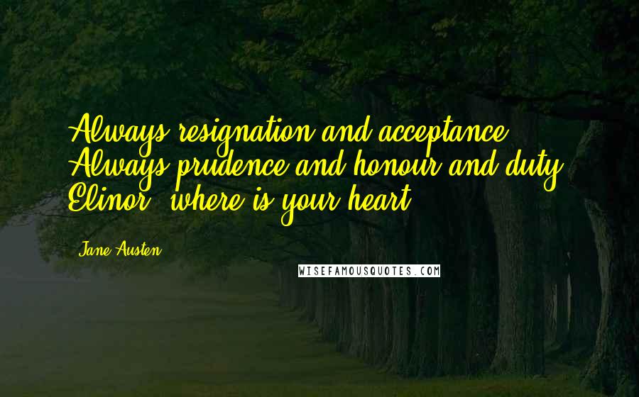 Jane Austen Quotes: Always resignation and acceptance. Always prudence and honour and duty. Elinor, where is your heart?