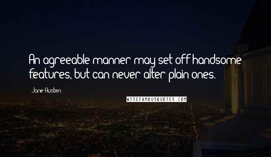 Jane Austen Quotes: An agreeable manner may set off handsome features, but can never alter plain ones.