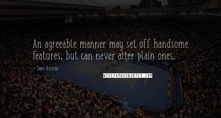 Jane Austen Quotes: An agreeable manner may set off handsome features, but can never alter plain ones.