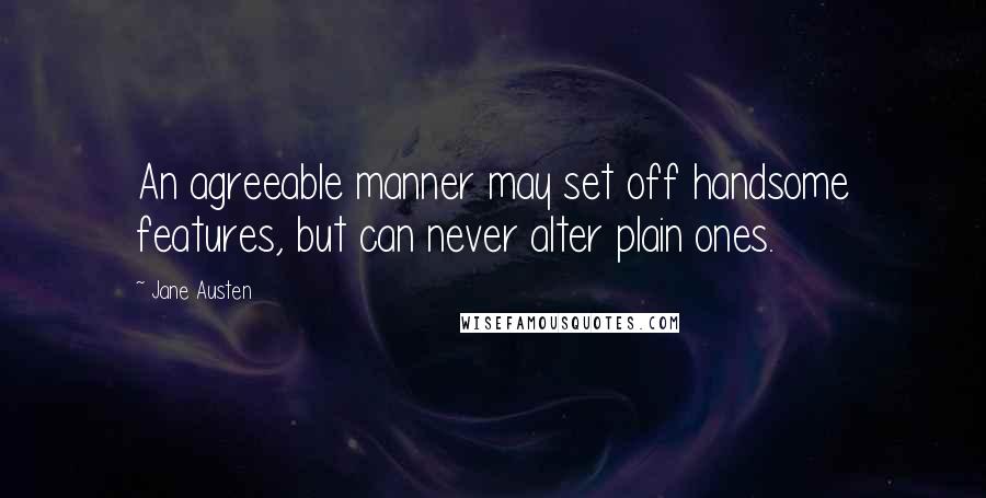 Jane Austen Quotes: An agreeable manner may set off handsome features, but can never alter plain ones.