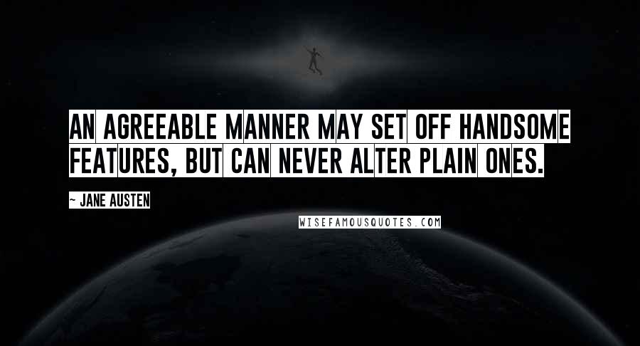 Jane Austen Quotes: An agreeable manner may set off handsome features, but can never alter plain ones.