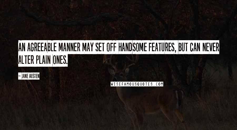 Jane Austen Quotes: An agreeable manner may set off handsome features, but can never alter plain ones.