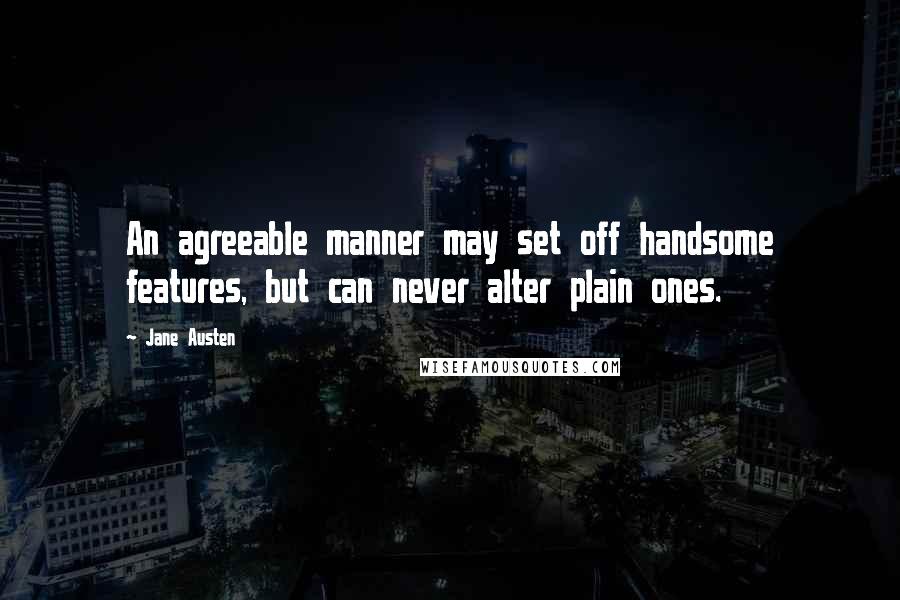 Jane Austen Quotes: An agreeable manner may set off handsome features, but can never alter plain ones.