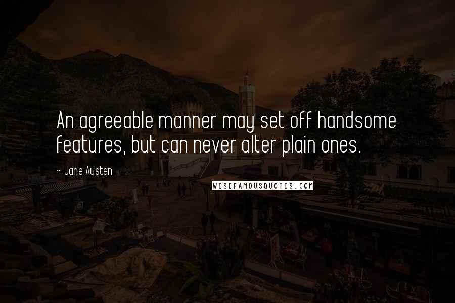 Jane Austen Quotes: An agreeable manner may set off handsome features, but can never alter plain ones.