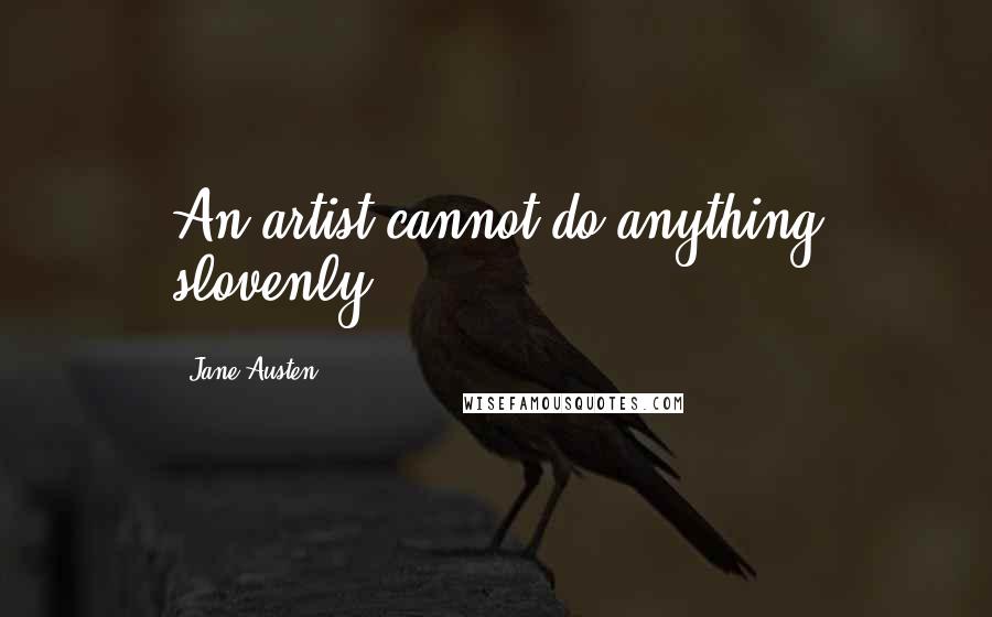Jane Austen Quotes: An artist cannot do anything slovenly.
