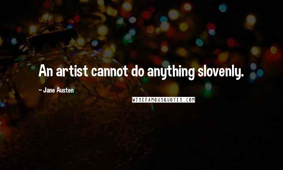 Jane Austen Quotes: An artist cannot do anything slovenly.