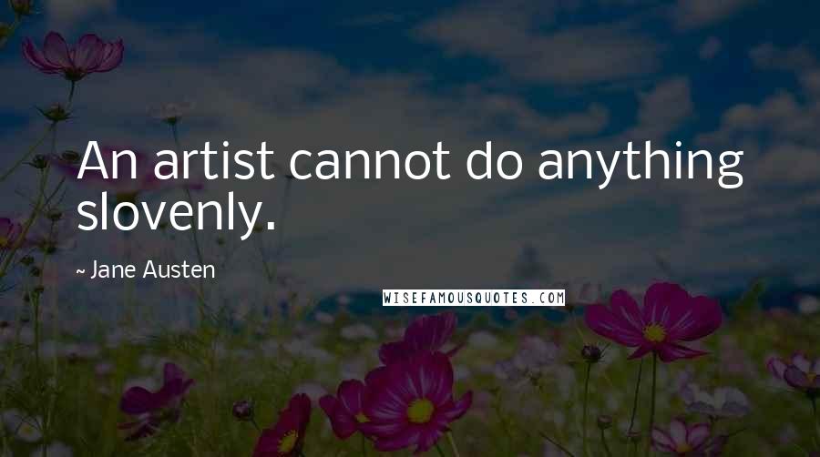 Jane Austen Quotes: An artist cannot do anything slovenly.