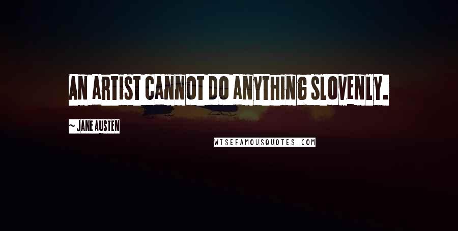Jane Austen Quotes: An artist cannot do anything slovenly.