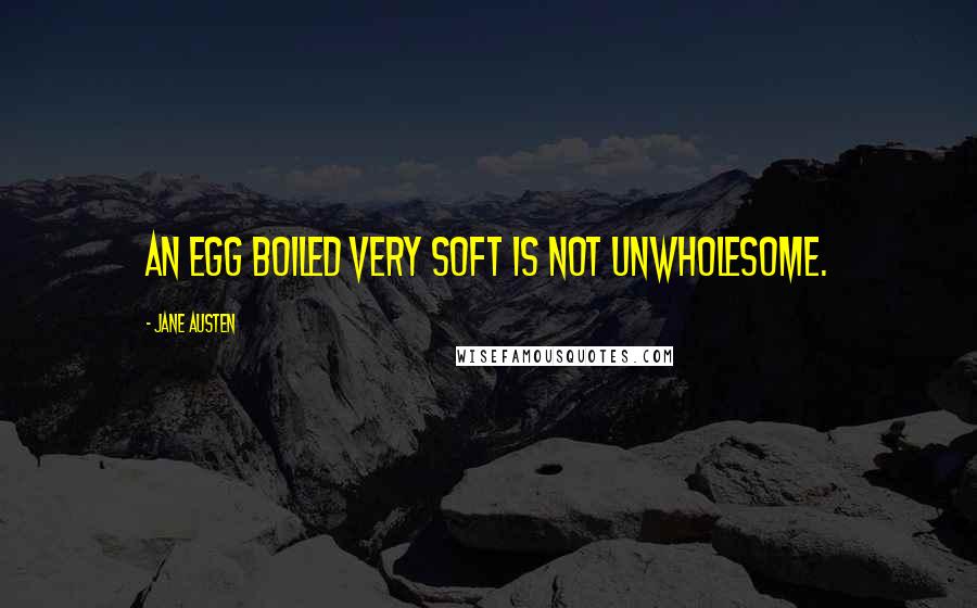 Jane Austen Quotes: An egg boiled very soft is not unwholesome.