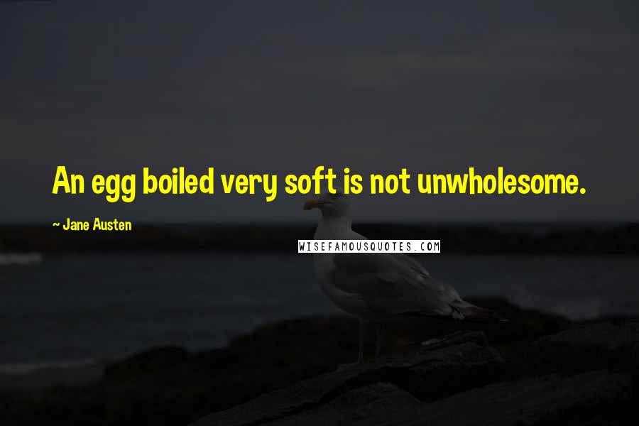 Jane Austen Quotes: An egg boiled very soft is not unwholesome.