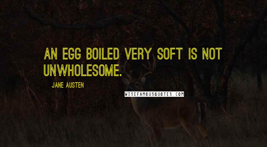 Jane Austen Quotes: An egg boiled very soft is not unwholesome.