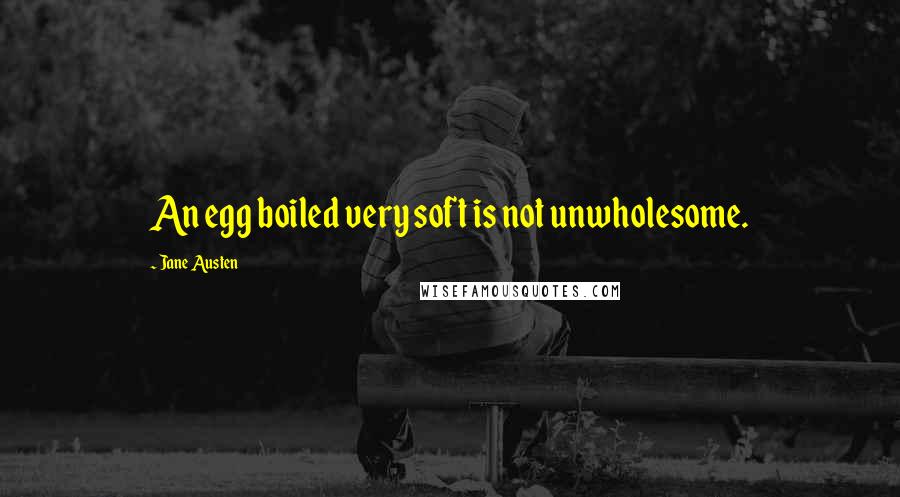 Jane Austen Quotes: An egg boiled very soft is not unwholesome.