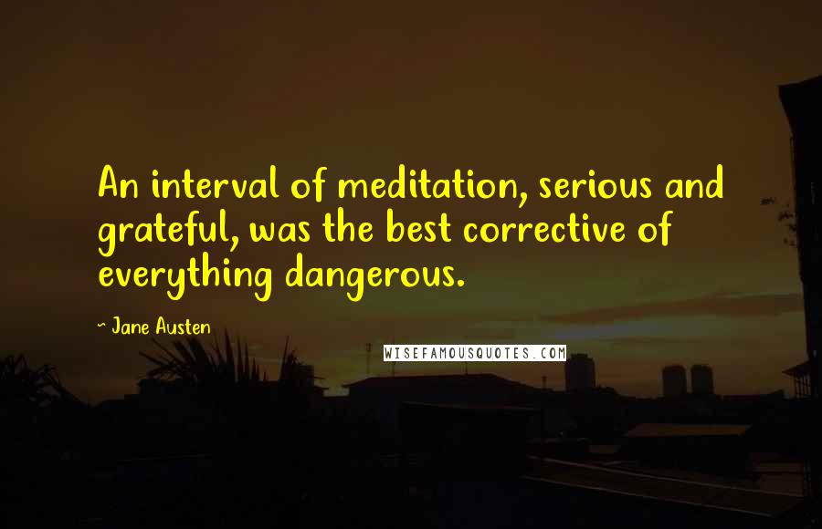Jane Austen Quotes: An interval of meditation, serious and grateful, was the best corrective of everything dangerous.