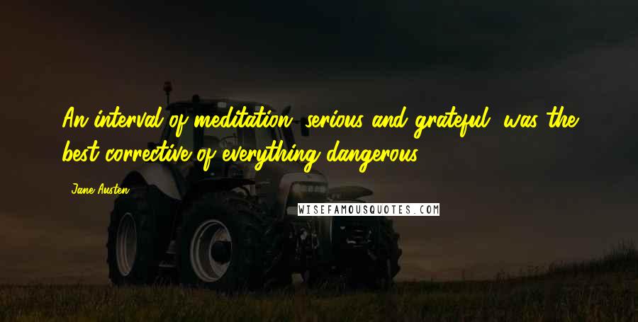 Jane Austen Quotes: An interval of meditation, serious and grateful, was the best corrective of everything dangerous.