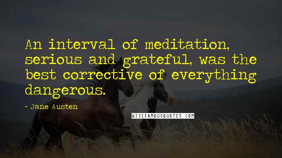 Jane Austen Quotes: An interval of meditation, serious and grateful, was the best corrective of everything dangerous.