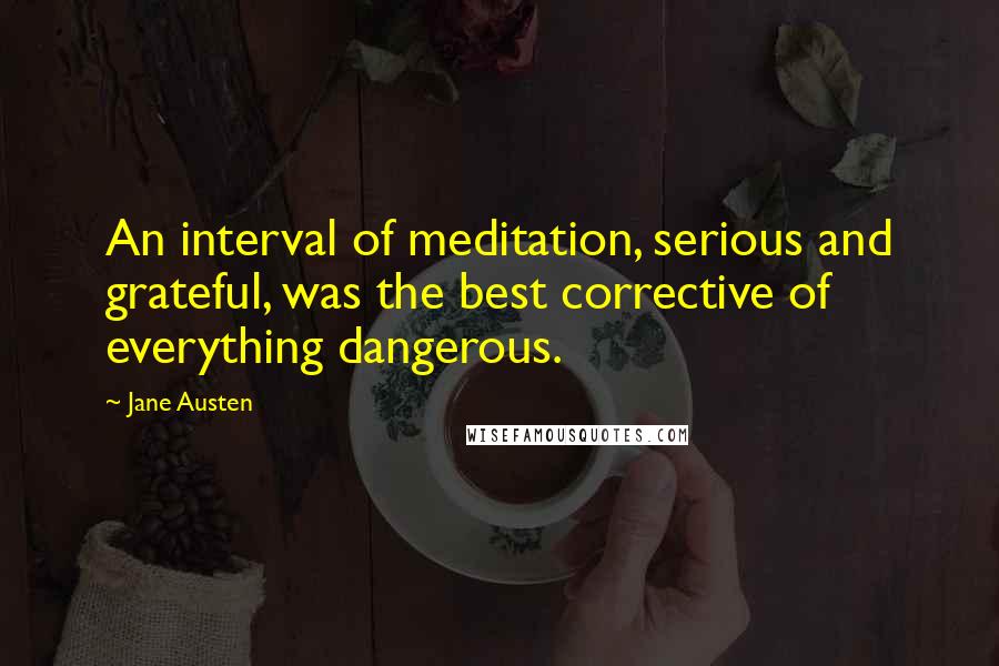 Jane Austen Quotes: An interval of meditation, serious and grateful, was the best corrective of everything dangerous.