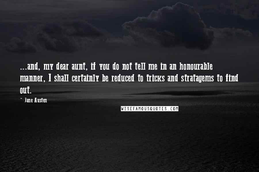 Jane Austen Quotes: ...and, my dear aunt, if you do not tell me in an honourable manner, I shall certainly be reduced to tricks and stratagems to find out.