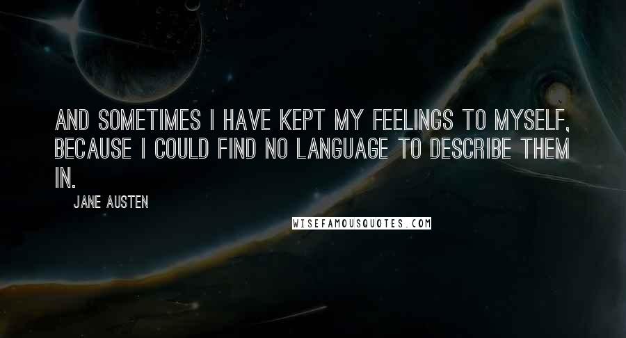 Jane Austen Quotes: And sometimes I have kept my feelings to myself, because I could find no language to describe them in.