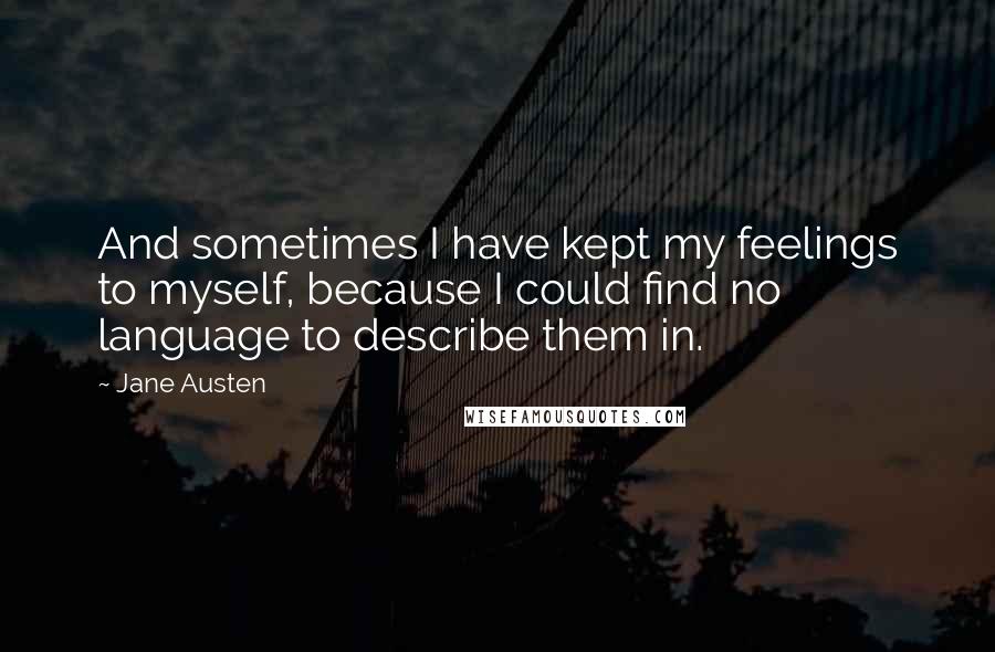Jane Austen Quotes: And sometimes I have kept my feelings to myself, because I could find no language to describe them in.