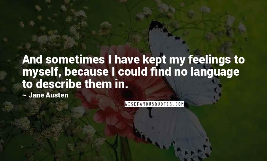 Jane Austen Quotes: And sometimes I have kept my feelings to myself, because I could find no language to describe them in.