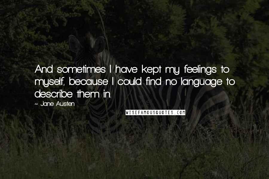 Jane Austen Quotes: And sometimes I have kept my feelings to myself, because I could find no language to describe them in.