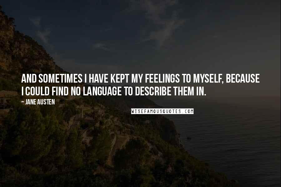 Jane Austen Quotes: And sometimes I have kept my feelings to myself, because I could find no language to describe them in.